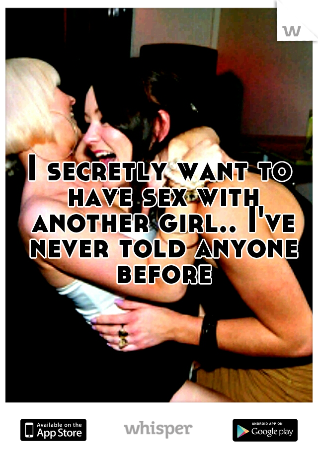 I secretly want to have sex with another girl.. I've never told anyone before