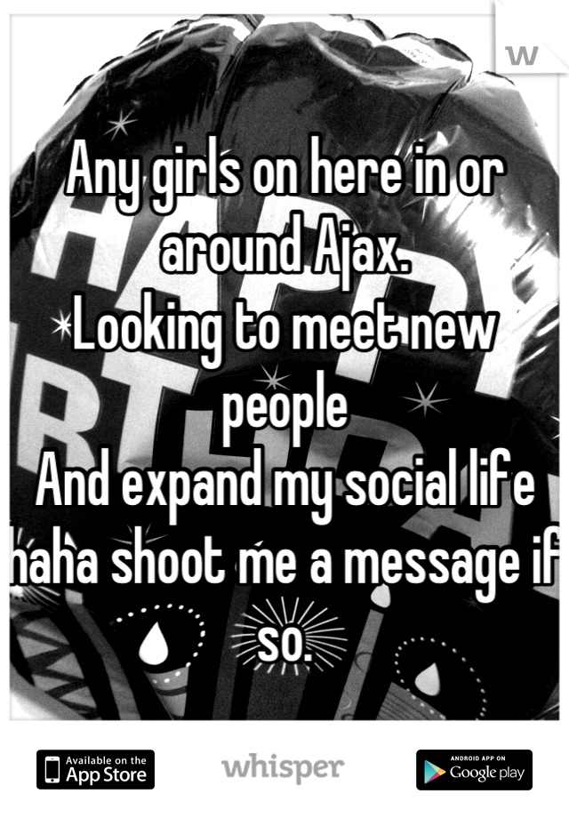 Any girls on here in or around Ajax.
Looking to meet new people 
And expand my social life haha shoot me a message if so.