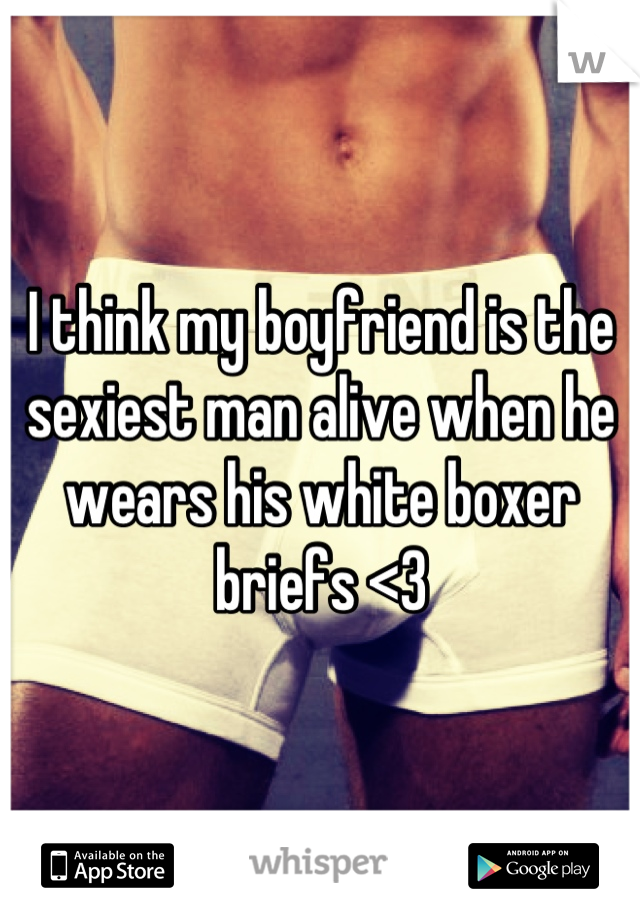 I think my boyfriend is the sexiest man alive when he wears his white boxer briefs <3