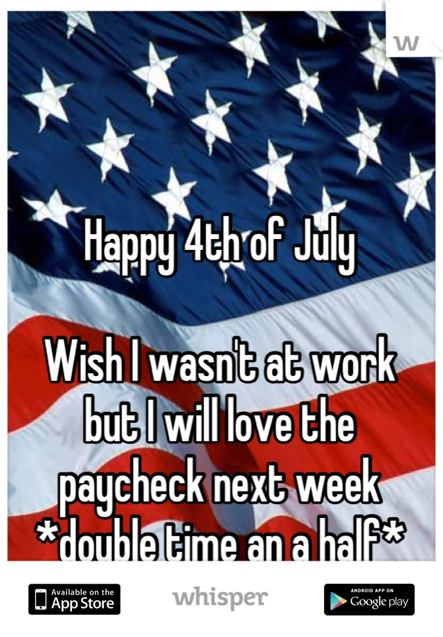 Happy 4th of July

Wish I wasn't at work 
but I will love the 
paycheck next week
*double time an a half*