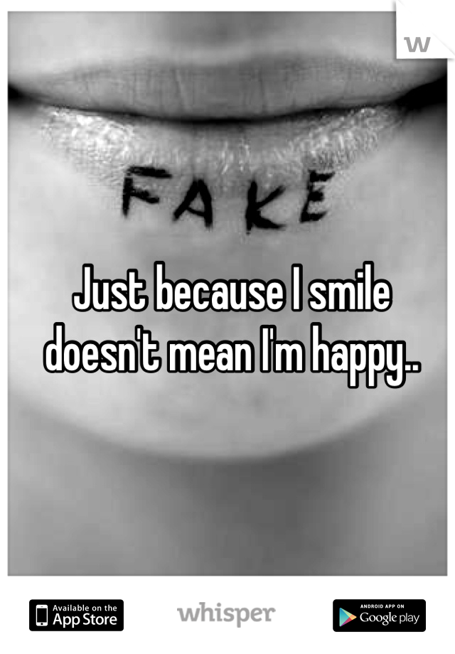 Just because I smile doesn't mean I'm happy..