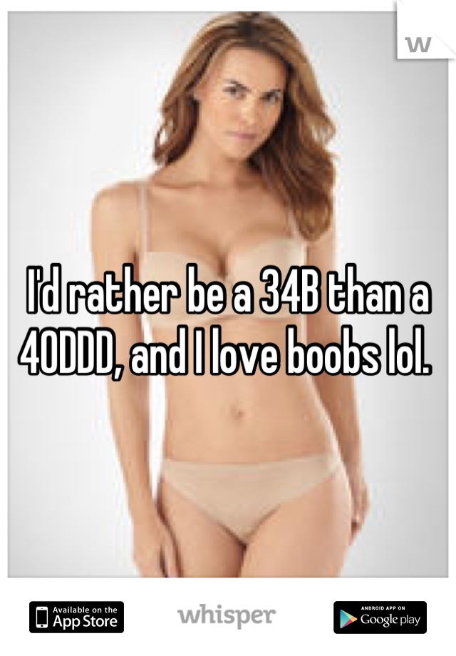 I'd rather be a 34B than a 40DDD, and I love boobs lol. 