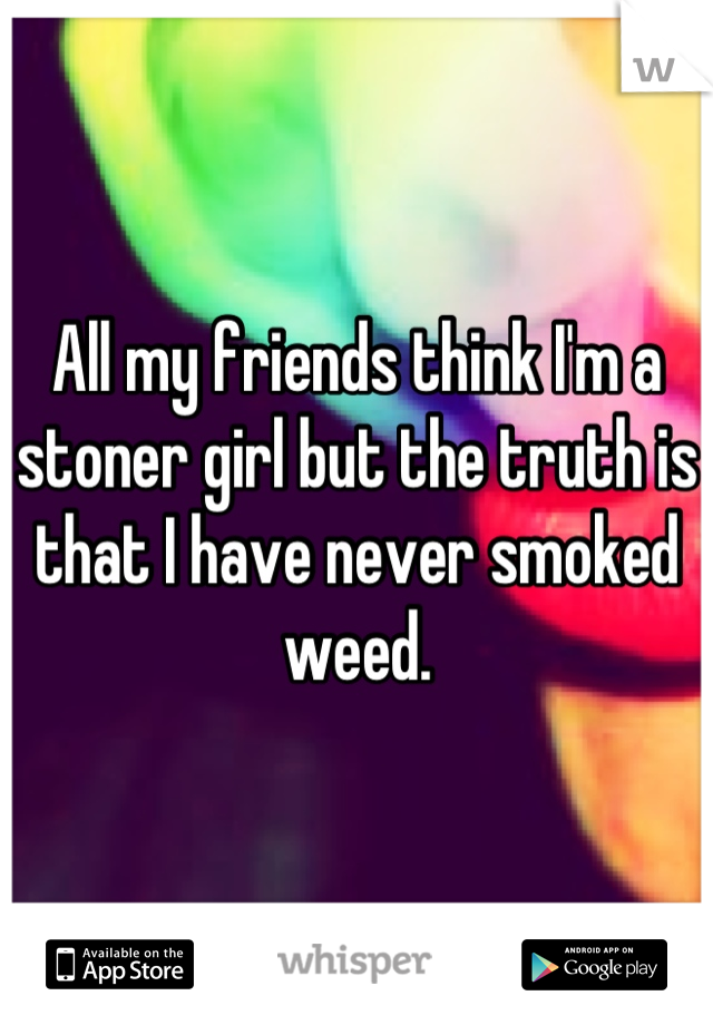 All my friends think I'm a stoner girl but the truth is that I have never smoked weed.