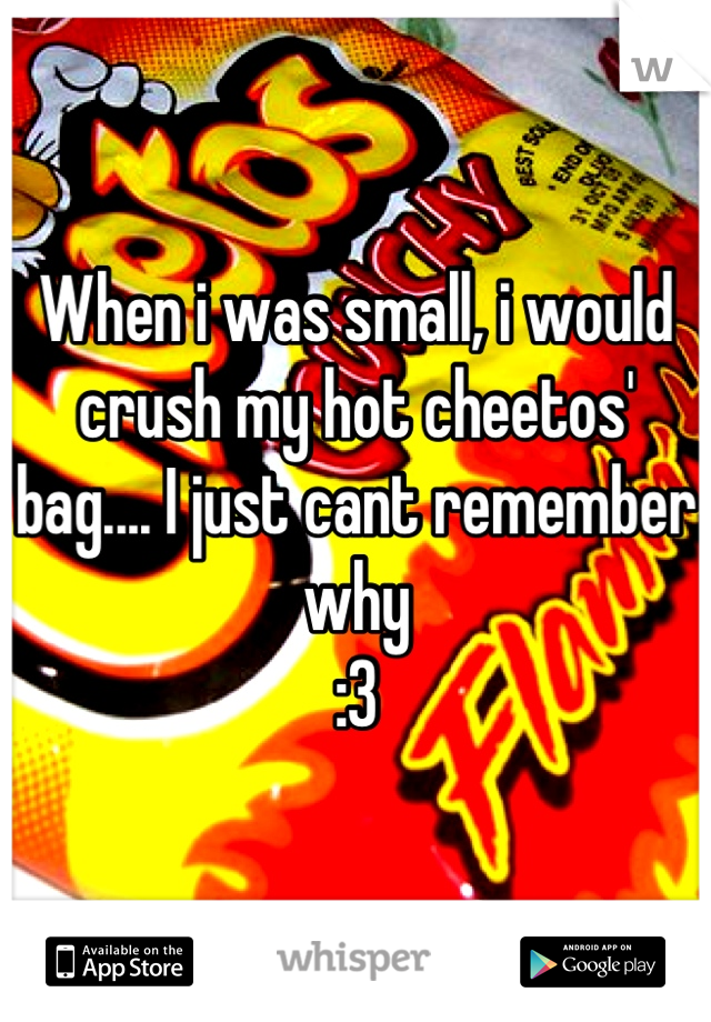 When i was small, i would crush my hot cheetos' bag.... I just cant remember why
:3