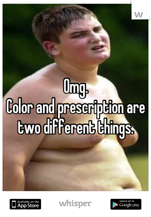 Omg. 
Color and prescription are two different things.