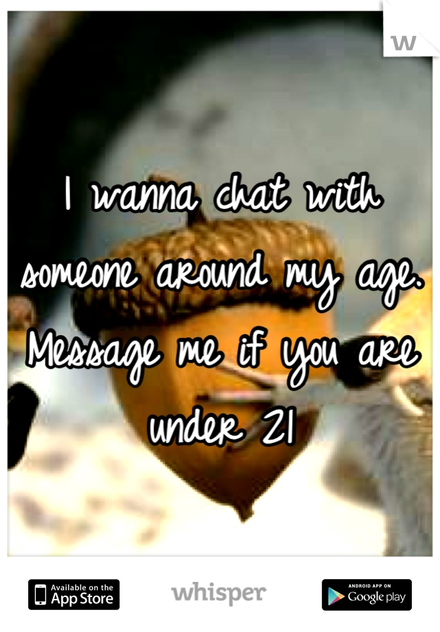 I wanna chat with someone around my age. Message me if you are under 21