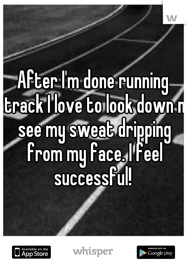 After I'm done running track I love to look down n see my sweat dripping from my face. I feel successful! 
