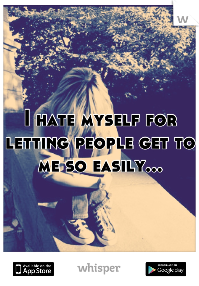 I hate myself for letting people get to me so easily...
