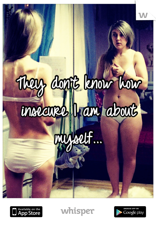They don't know how insecure I am about myself...