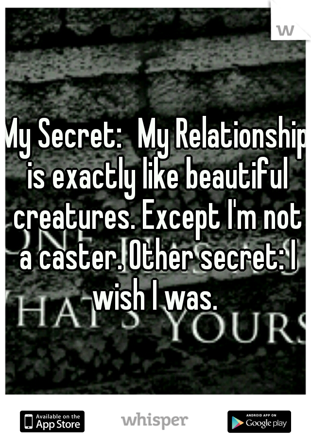My Secret:
My Relationship is exactly like beautiful creatures. Except I'm not a caster. Other secret: I wish I was. 
