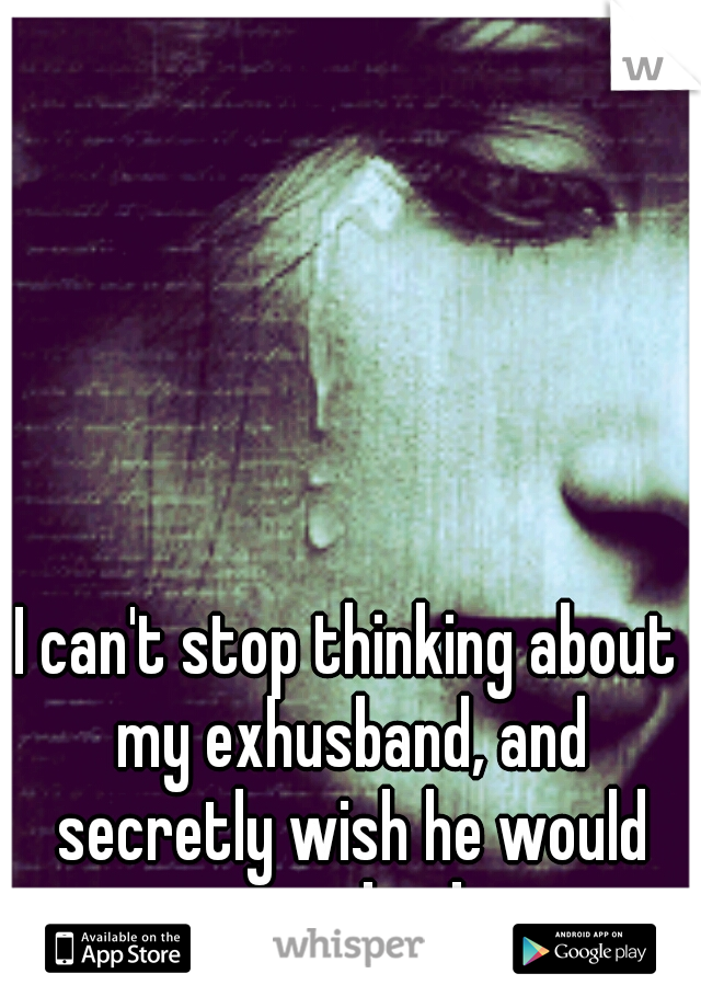 I can't stop thinking about my exhusband, and secretly wish he would come back.