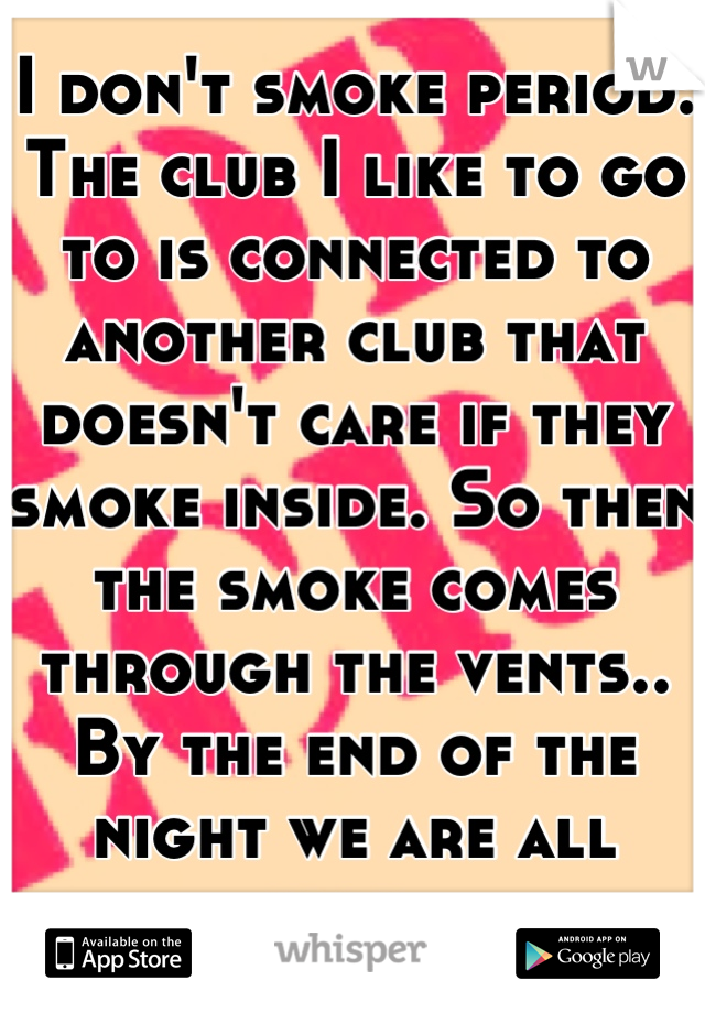 I don't smoke period. The club I like to go to is connected to another club that doesn't care if they smoke inside. So then the smoke comes through the vents.. By the end of the night we are all high. 