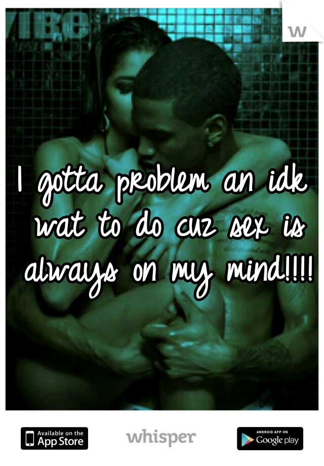 I gotta problem an idk wat to do cuz sex is always on my mind!!!!