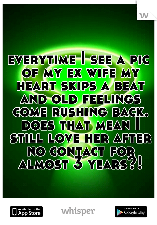 everytime I see a pic of my ex wife my heart skips a beat and old feelings come rushing back. does that mean I still love her after no contact for almost 3 years?!