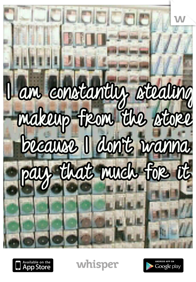 I am constantly stealing makeup from the store because I don't wanna pay that much for it