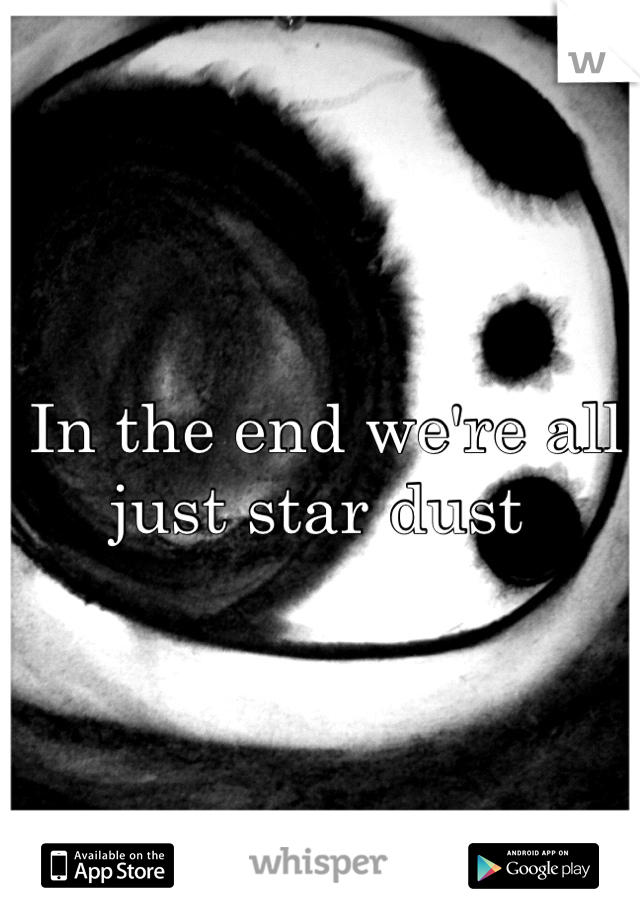 In the end we're all just star dust 