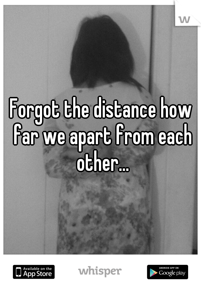 Forgot the distance how far we apart from each other...