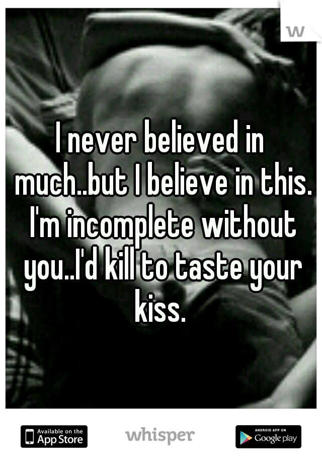 I never believed in much..but I believe in this. I'm incomplete without you..I'd kill to taste your kiss. 