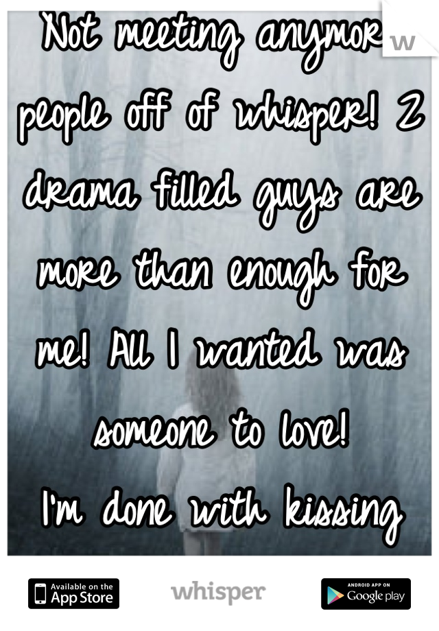 Not meeting anymore people off of whisper! 2 drama filled guys are more than enough for me! All I wanted was someone to love! 
I'm done with kissing toads!!! 