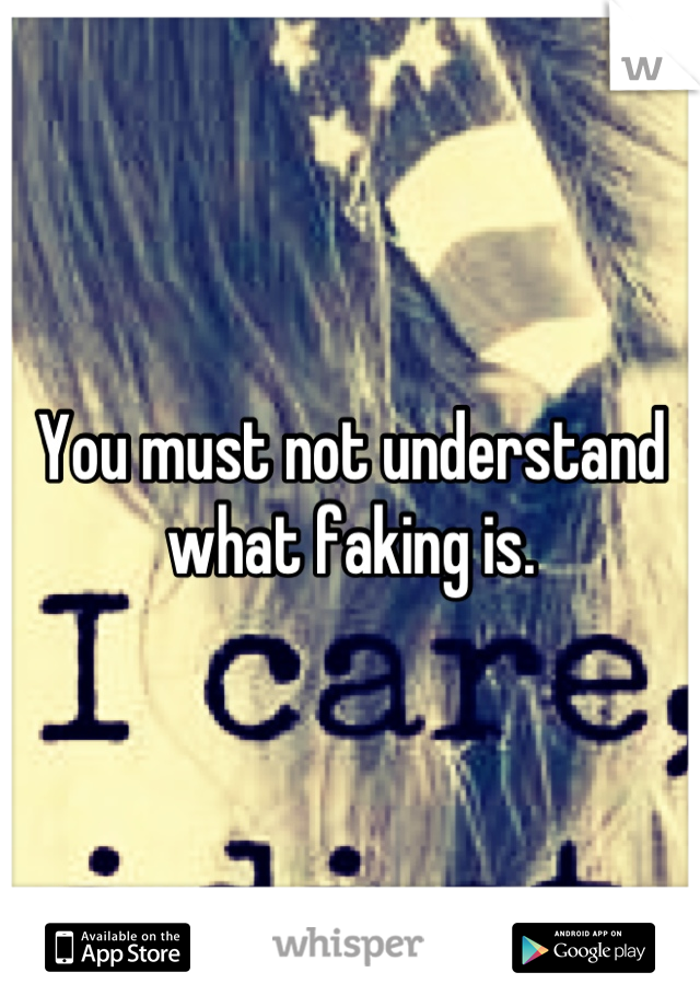 You must not understand what faking is.