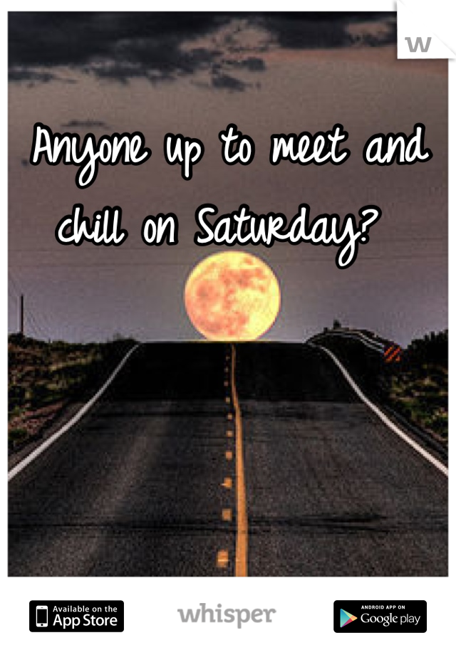 Anyone up to meet and chill on Saturday? 