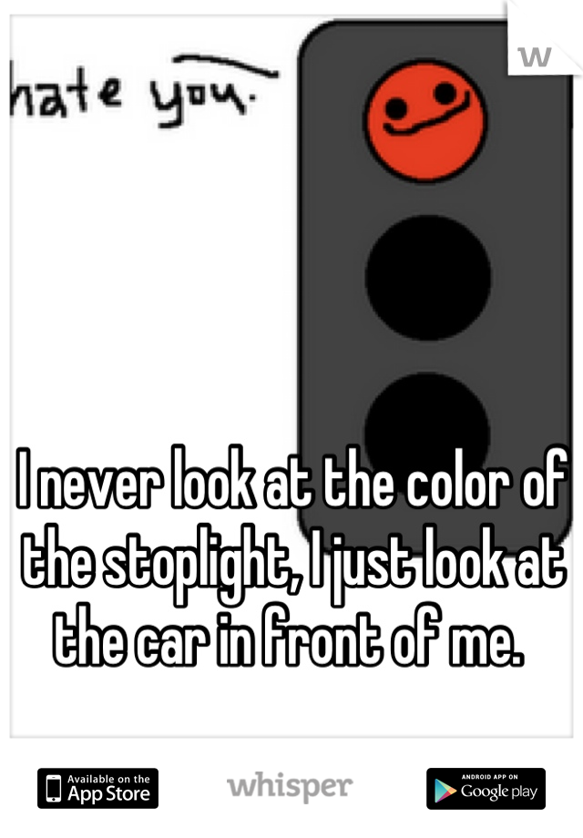 I never look at the color of the stoplight, I just look at the car in front of me. 