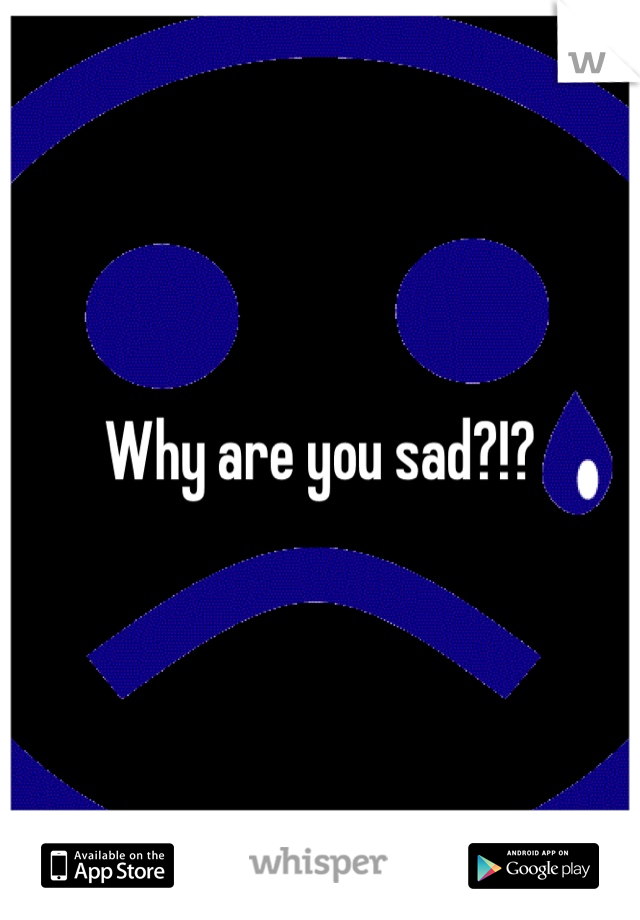 Why are you sad?!?