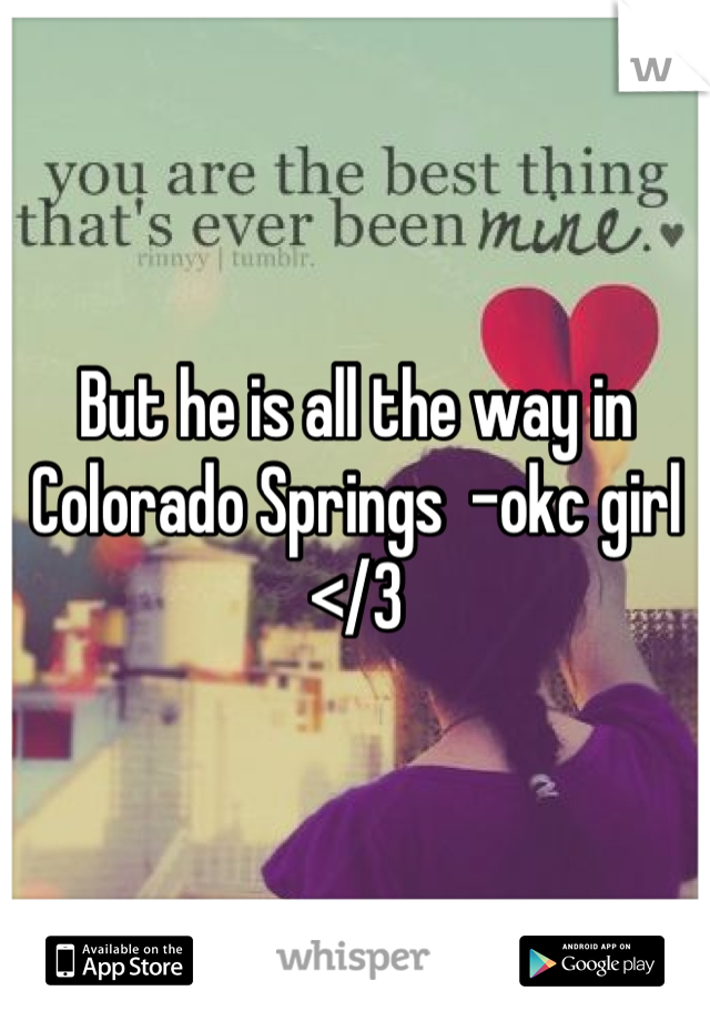 But he is all the way in Colorado Springs  -okc girl </3