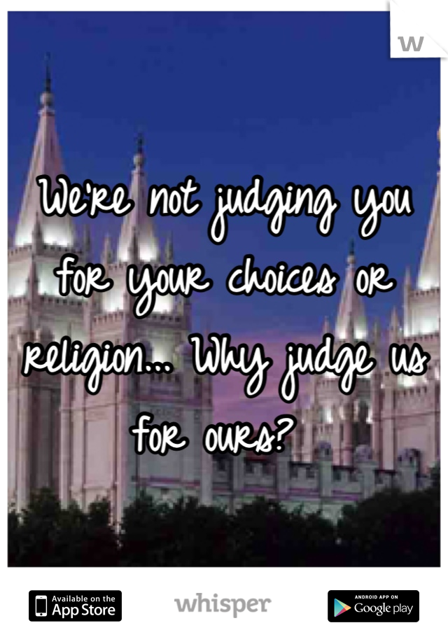 We're not judging you for your choices or religion... Why judge us for ours? 