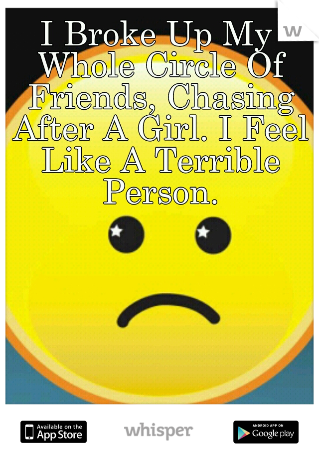 I Broke Up My Whole Circle Of Friends, Chasing After A Girl. I Feel Like A Terrible Person.