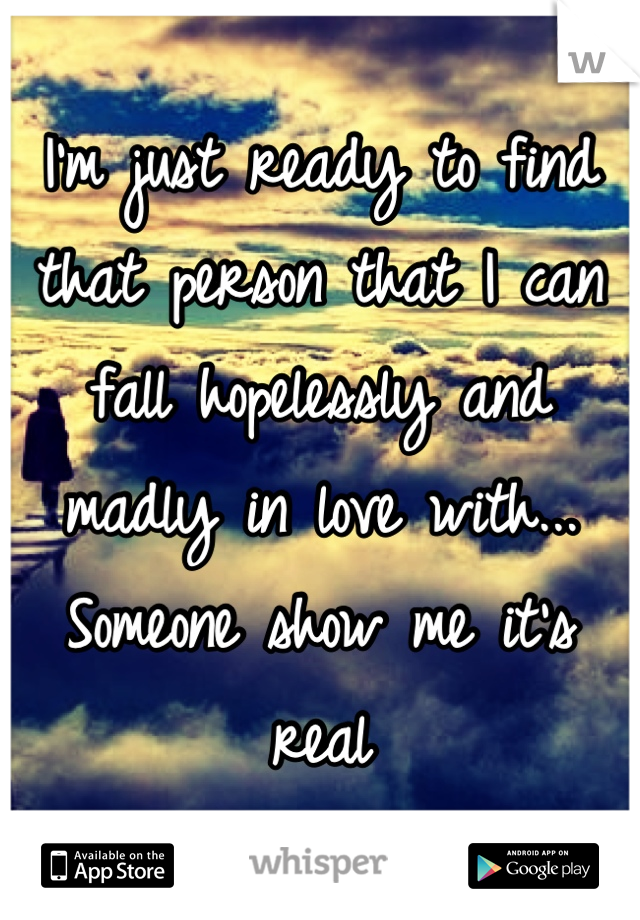 I'm just ready to find that person that I can fall hopelessly and madly in love with... Someone show me it's real