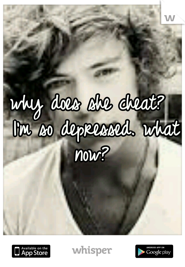 why does she cheat?  I'm so depressed. what now? 