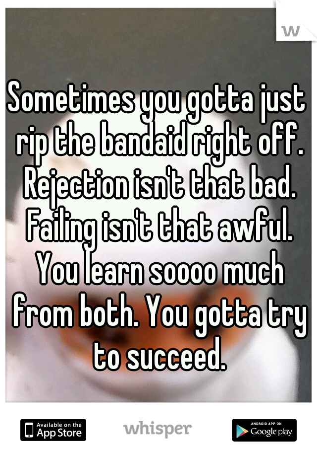 Sometimes you gotta just rip the bandaid right off. Rejection isn't that bad. Failing isn't that awful. You learn soooo much from both. You gotta try to succeed.
