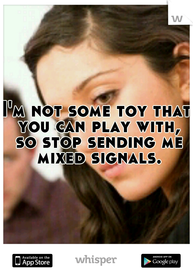 I'm not some toy that you can play with, so stop sending me mixed signals.
