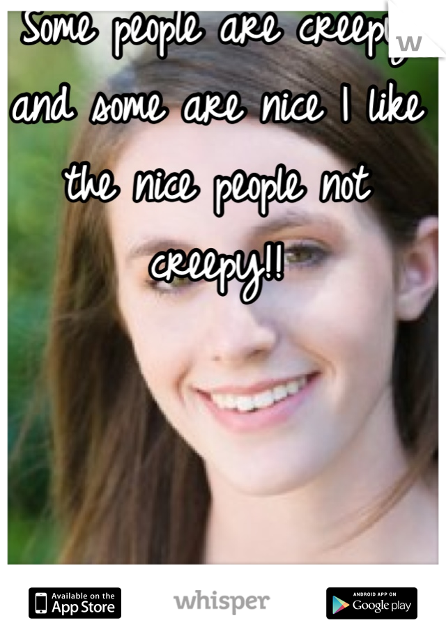 Some people are creepy and some are nice I like the nice people not creepy!!
