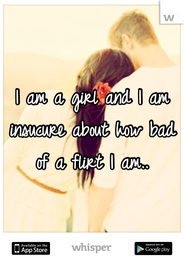 I am a girl and I am insucure about how bad of a flirt I am..