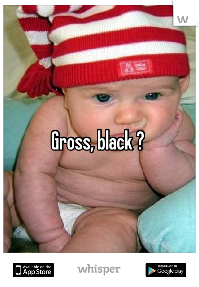 Gross, black ? 