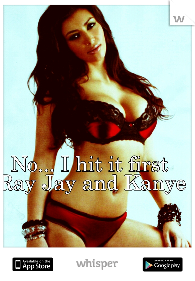 No... I hit it first Ray Jay and Kanye.