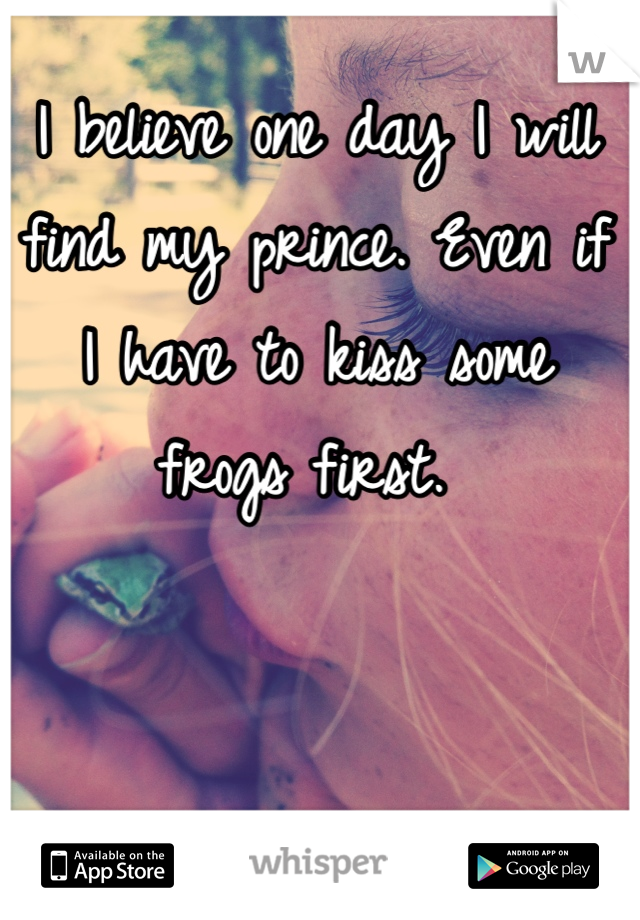 I believe one day I will find my prince. Even if I have to kiss some frogs first. 