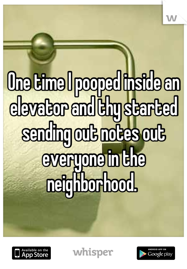 One time I pooped inside an elevator and thy started sending out notes out everyone in the neighborhood. 