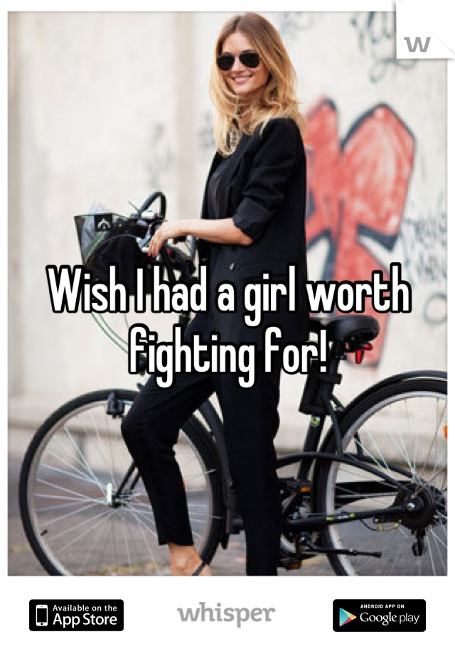 Wish I had a girl worth fighting for!
