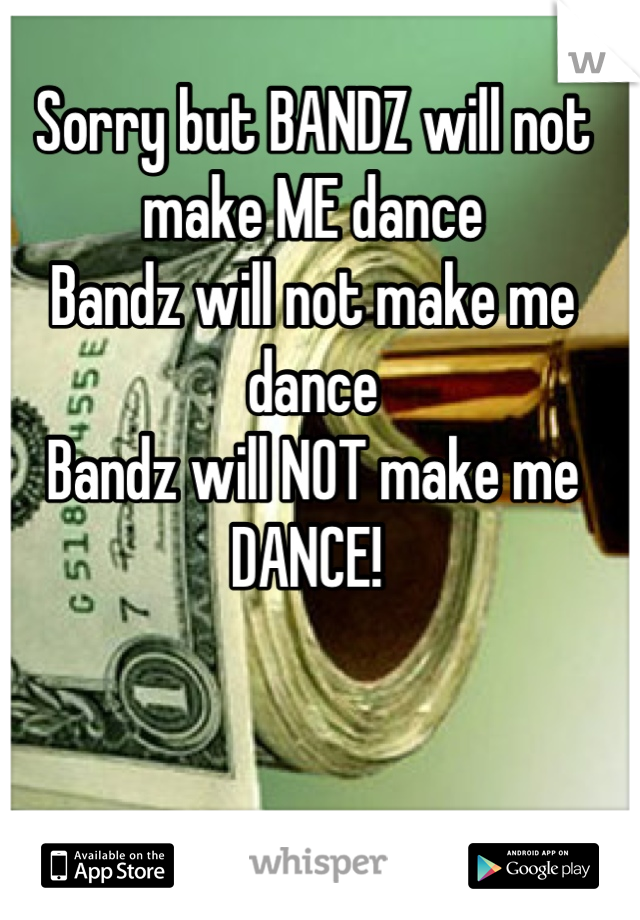 Sorry but BANDZ will not make ME dance
Bandz will not make me dance
Bandz will NOT make me DANCE! 