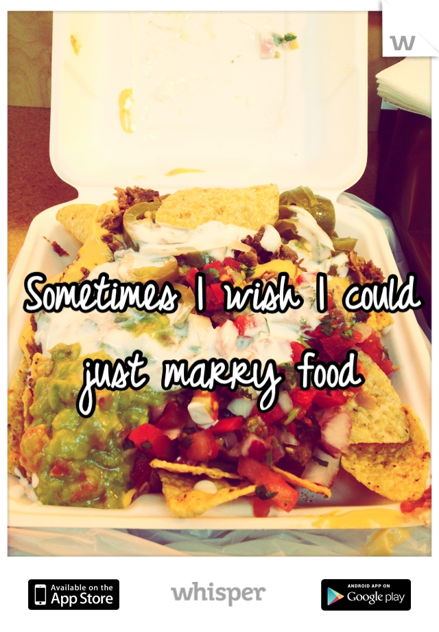 Sometimes I wish I could just marry food