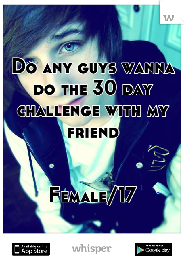 Do any guys wanna do the 30 day challenge with my friend 


Female/17