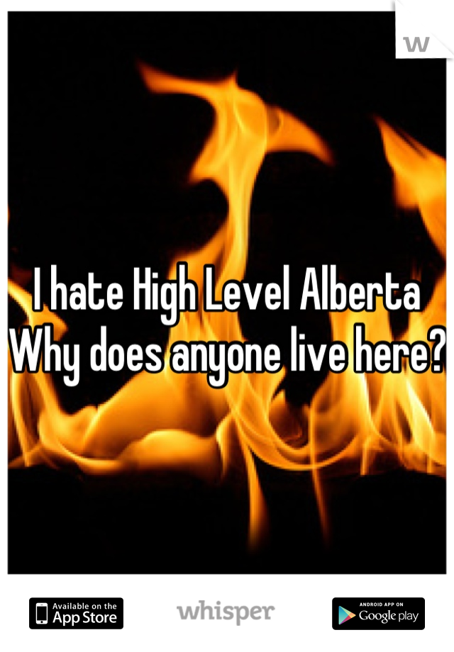 I hate High Level Alberta 
Why does anyone live here?