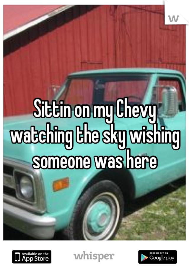 Sittin on my Chevy watching the sky wishing someone was here