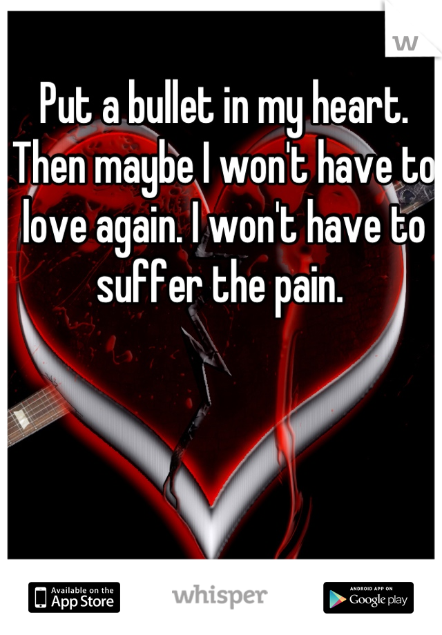 Put a bullet in my heart. Then maybe I won't have to love again. I won't have to suffer the pain. 