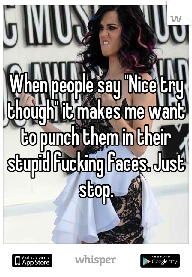 When people say "Nice try though" it makes me want to punch them in their stupid fucking faces. Just stop.