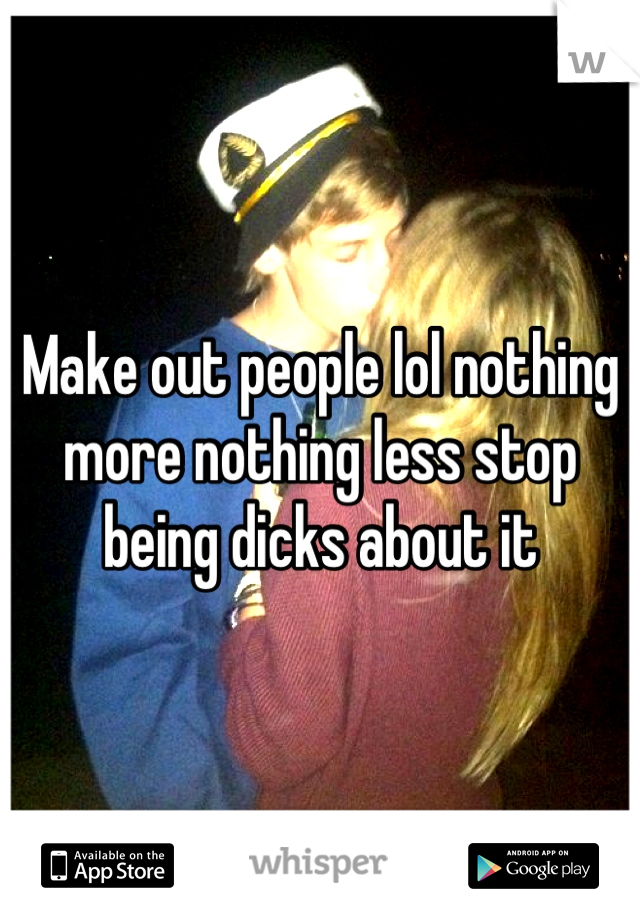 Make out people lol nothing more nothing less stop being dicks about it