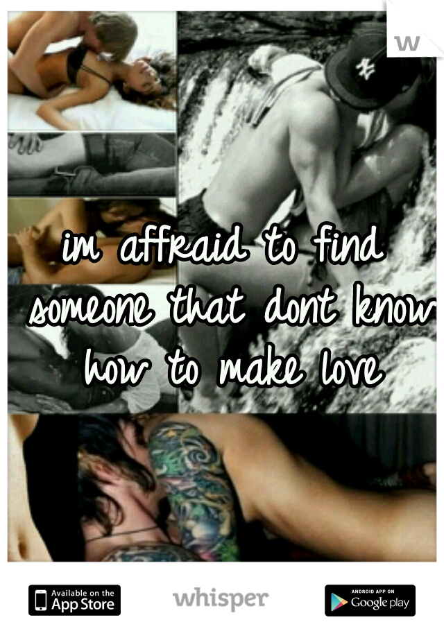 im affraid to find someone that dont know how to make love